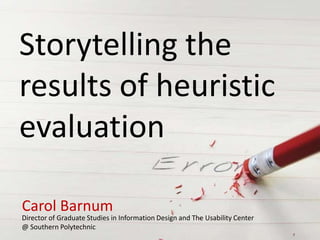 Storytelling the
results of heuristic
evaluation

Carol Barnum
Director of Graduate Studies in Information Design and The Usability Center
@ Southern Polytechnic
 