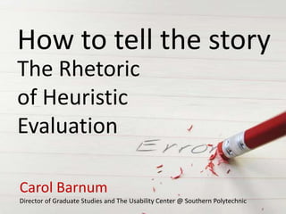 How to tell the story
The Rhetoric
of Heuristic
Evaluation

Carol Barnum
Director of Graduate Studies and The Usability Center @ Southern Polytechnic
 