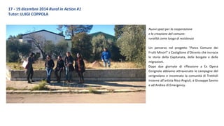 Nuovi spazi per la cooperazione
e la creazione del comune:
ruralità come luogo di resistenza
Un percorso nel progetto “Parco Comune dei
Frutti Minori” a Castiglione d’Otranto che incrocia
le storie della Capitanata, delle borgate e delle
migrazioni.
Dopo due giornate di riflessione a Ex Opera
Cerignola abbiamo attraversato le campagne del
cerignolano e incontrato la comunità di Tretitoli
insieme all’artista Nico Angiuli, a Giuseppe Savino
e ad Andrea di Emergency.
17 - 19 dicembre 2014 Rural in Action #1
Tutor: LUIGI COPPOLA
 