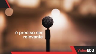 é preciso ser
relevante
 