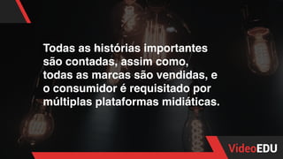 Todas as histórias importantes
são contadas, assim como,
todas as marcas são vendidas, e
o consumidor é requisitado por
múltiplas plataformas midiáticas.
 