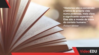 “Histórias são a conversão
criativa da própria vida
numa poderosa, mais clara
e signiﬁcante experiência.
Elas são a moeda de troca
do contato humano.”
Robert Mckee
 
