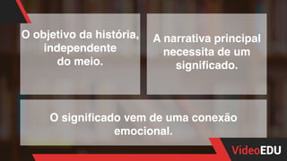 O objetivo da história,
independente
do meio.
A narrativa principal
necessita de um
significado.
O significado vem de uma conexão
emocional.
 