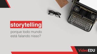 storytelling
porque todo mundo
está falando nisso?
 