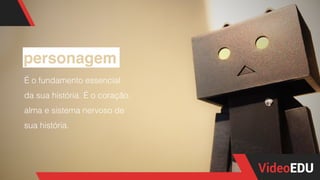 personagem
É o fundamento essencial
da sua história. É o coração,
alma e sistema nervoso de
sua história.
 