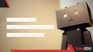 Experimentam conﬂito
Interagem com outros personagens
Interagem consigo mesmos
 