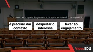 é precisar dar
contexto
despertar o
interesse
levar ao
engajamento
compreender a aprendizagem como um processo e não como produto
 
