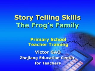 Story Telling Skills The Frog’s Family Victor GAO Zhejiang Education Center  for Teachers Primary School Teacher Training 