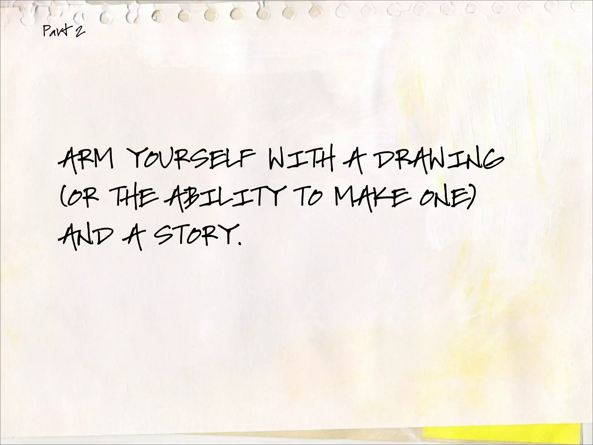 Part 2




  ARM YOURSELF WITH A DRAWING
  (OR THE ABILITY TO MAKE ONE)
  AND A STORY.
 