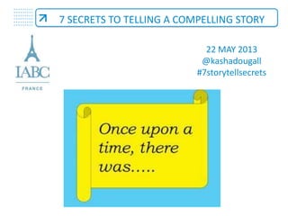 + + + + + + + + +
+ + + + + + + + +
+ + + + + + + + +
+ + + + + + + + +
+ + + + + + + + +
+ + + + + + + + +
7 SECRETS TO TELLING A COMPELLING STORY
1
22 MAY 2013
@kashadougall
#7storytellsecrets
 