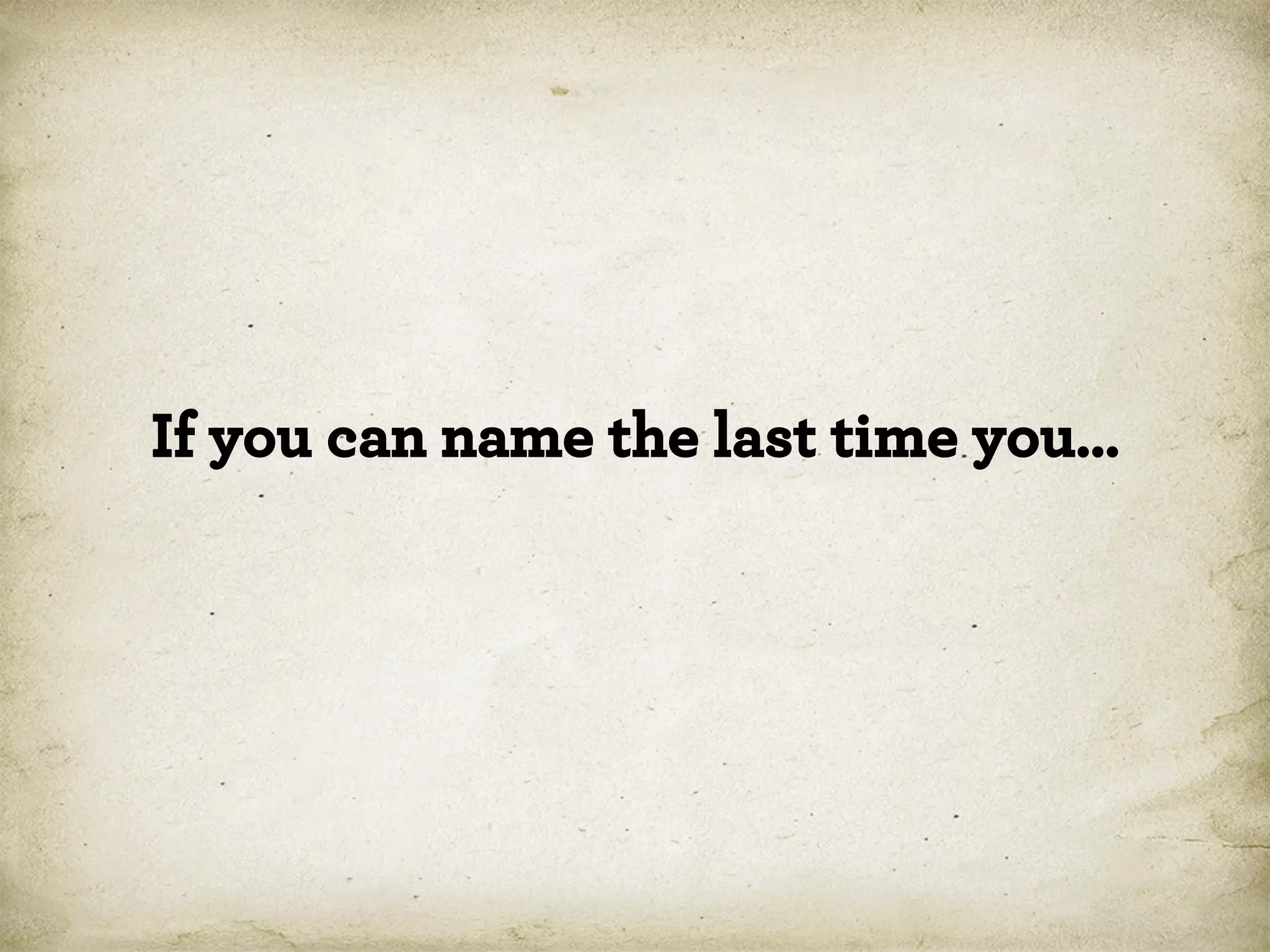 If you can name the last time you…

 