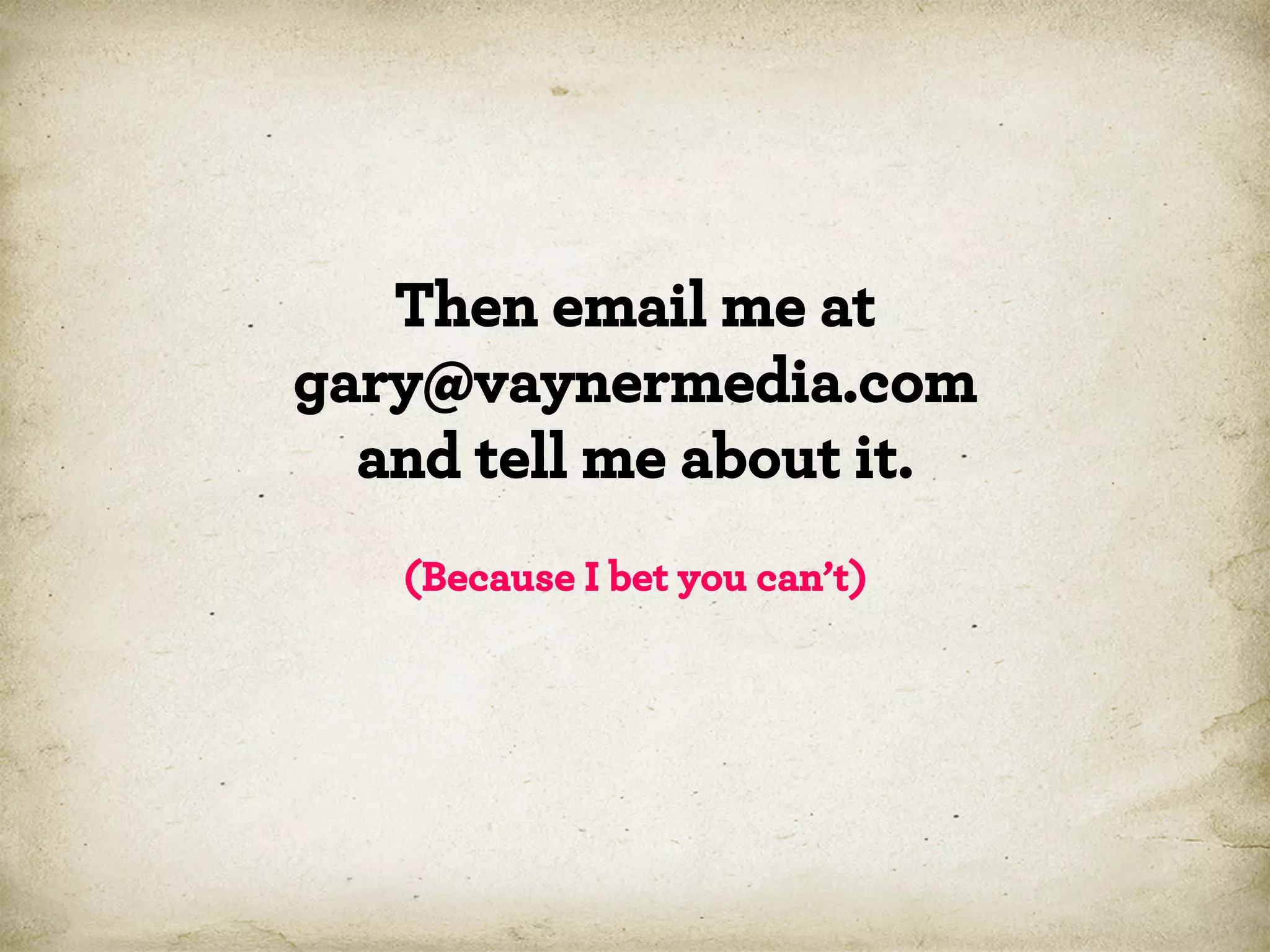 Then email me at
gary@vaynermedia.com
and tell me about it.
(Because I bet you can’t)

 