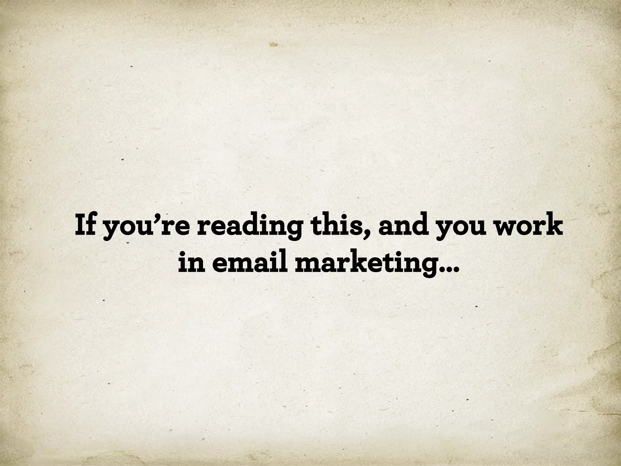 If you’re reading this, and you work
in email marketing…

 