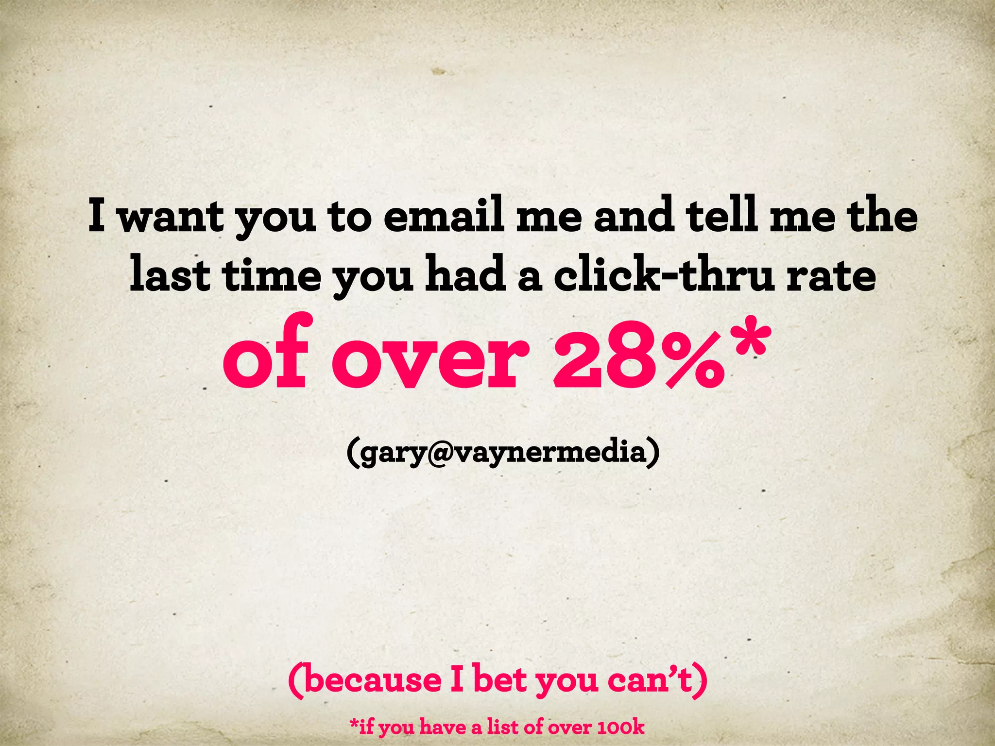 I want you to email me and tell me the
last time you had a click-thru rate

of over 28%*
(gary@vaynermedia)

(because I bet you can’t)
*if you have a list of over 100k

 