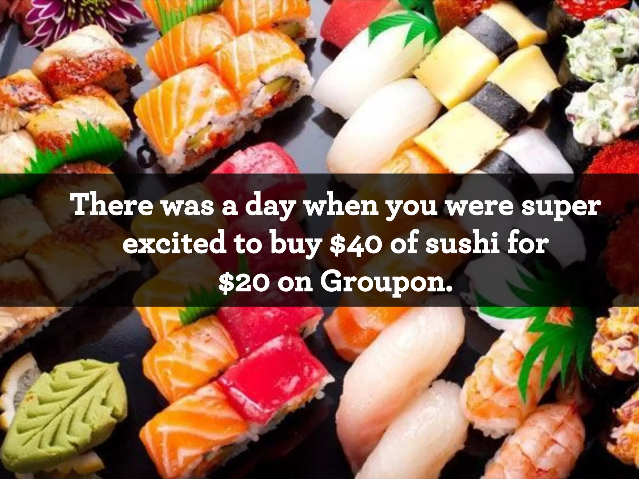 There was a day when you were super
excited to buy $40 of sushi for
$20 on Groupon.

*

 