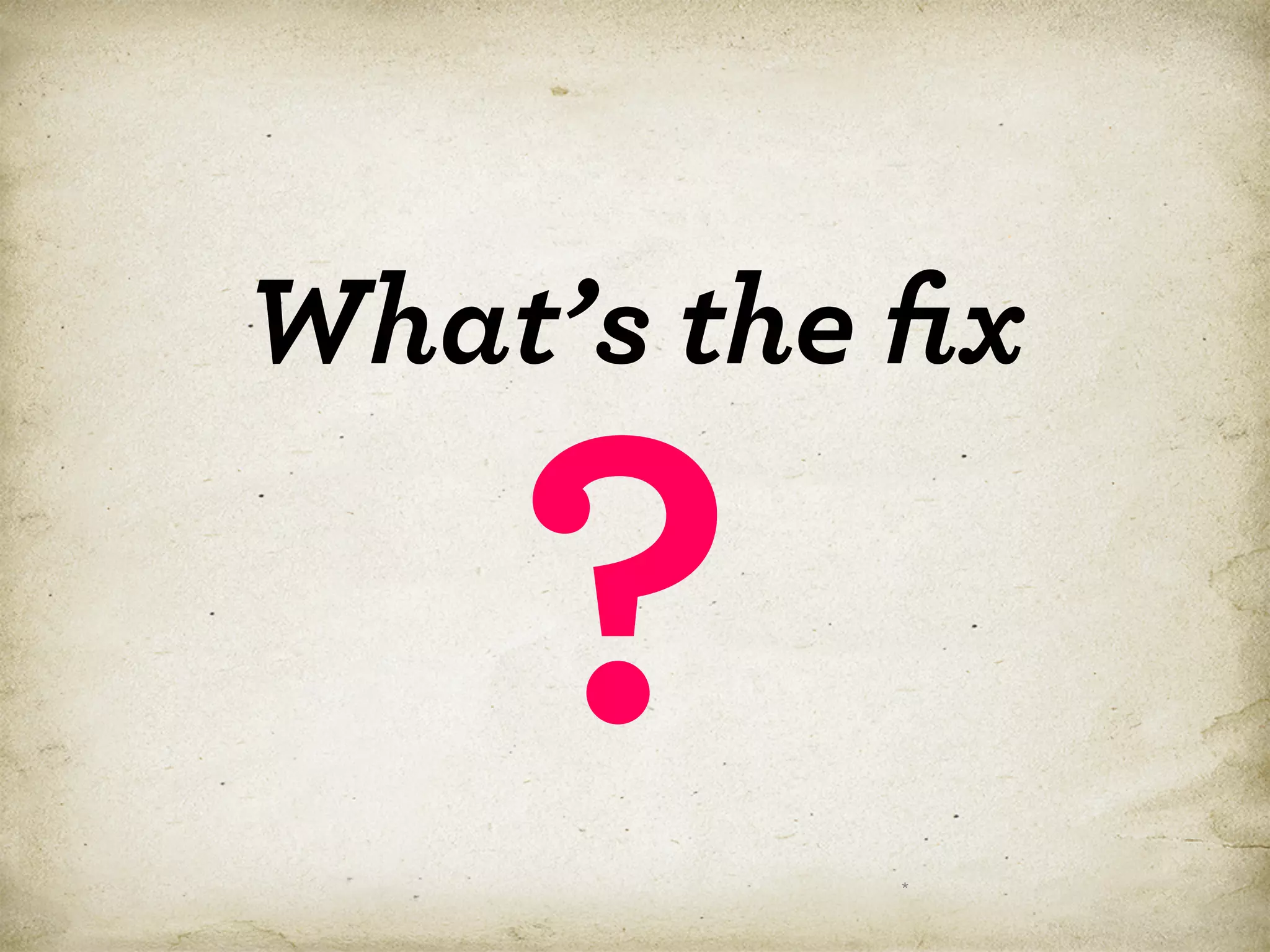 What’s the ﬁx

?

*

 
