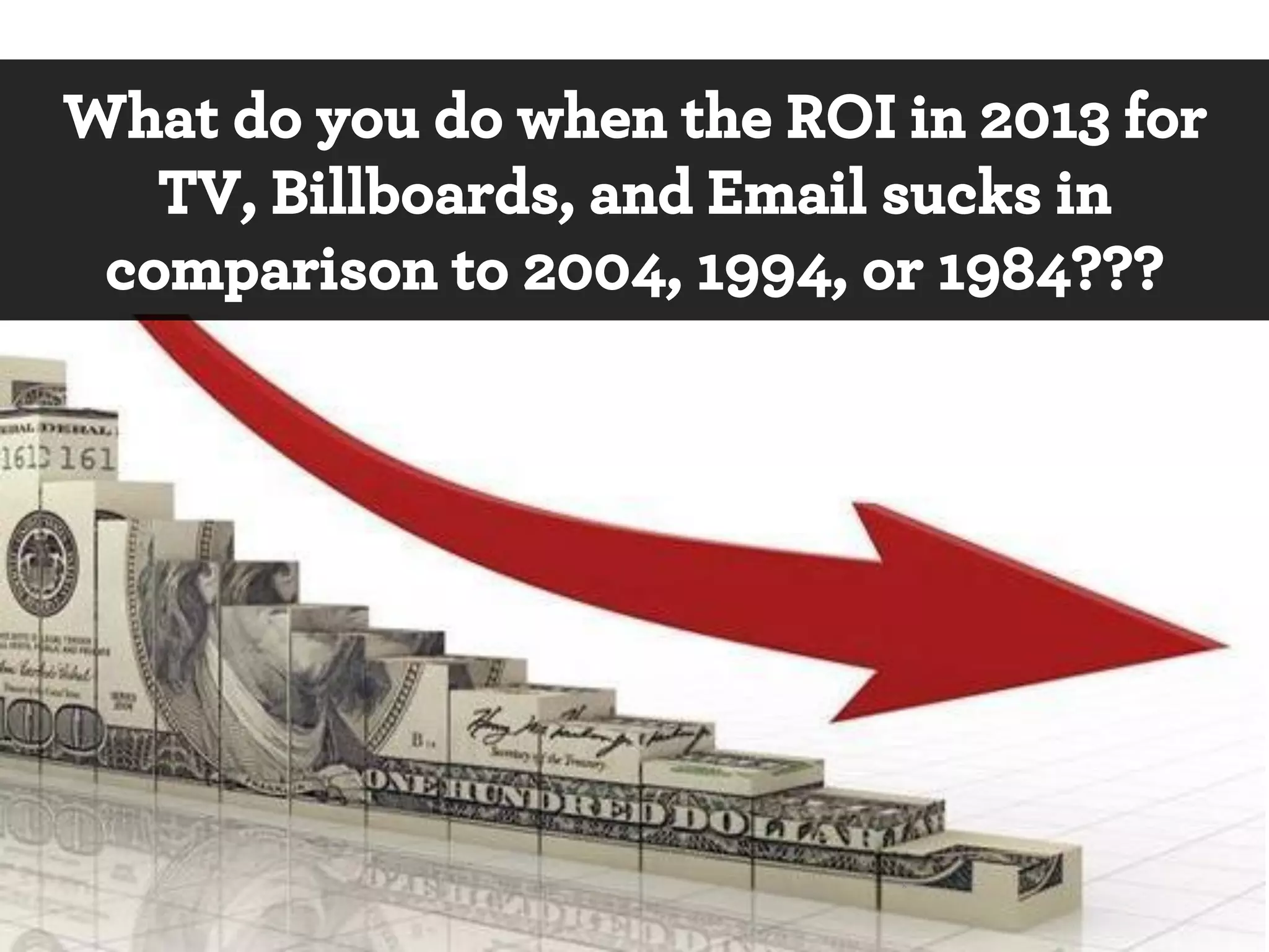 What do you do when the ROI in 2013 for
TV, Billboards, and Email sucks in
comparison to 2004, 1994, or 1984???

*

 