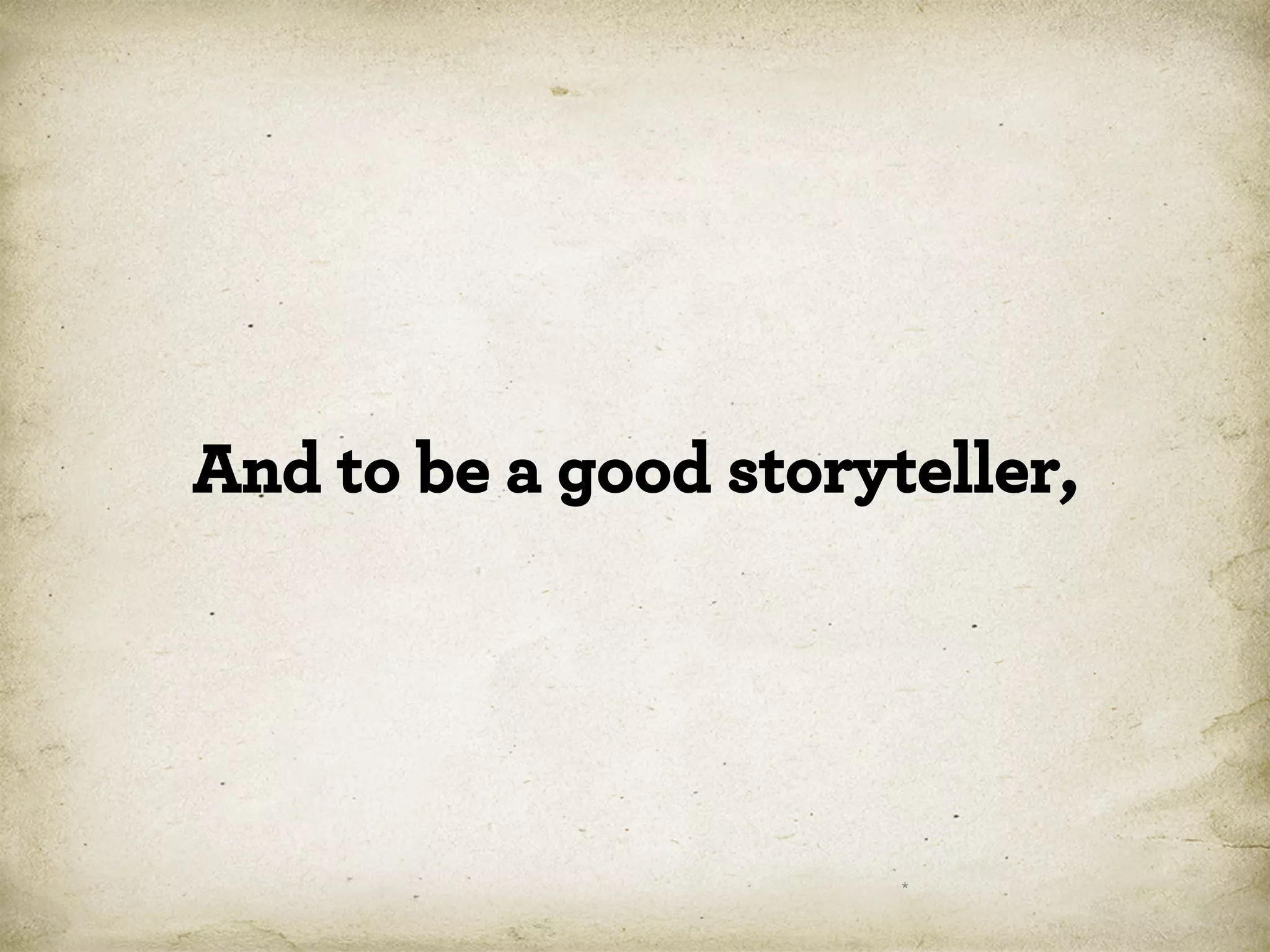 And to be a good storyteller,

*

 
