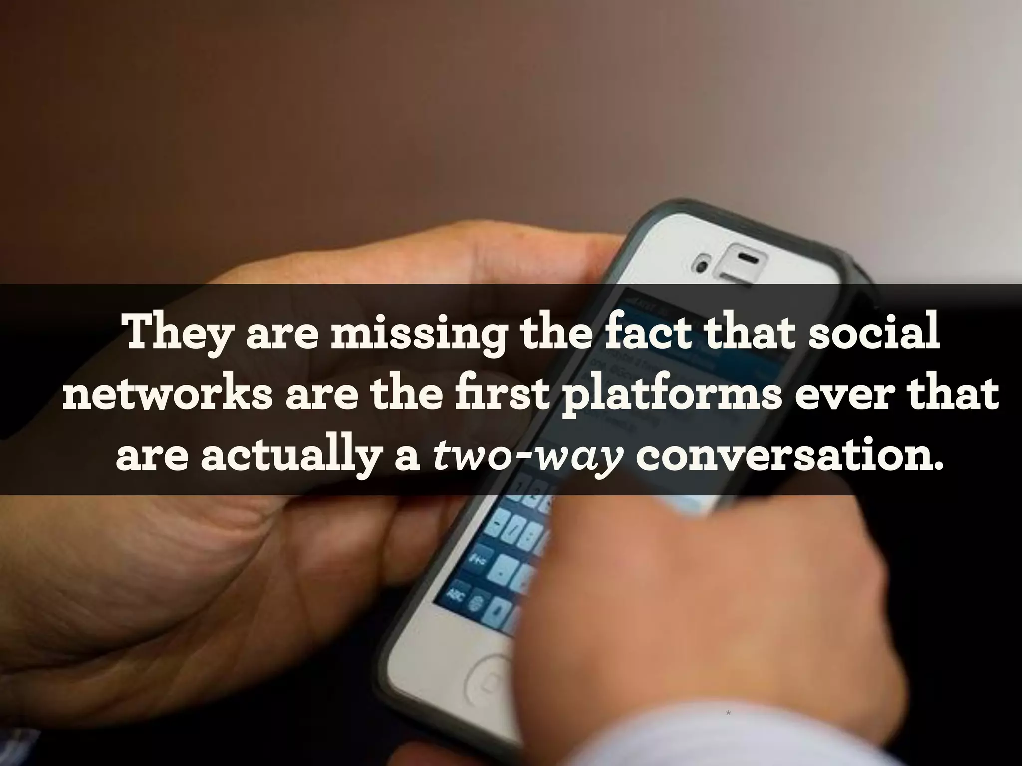 They are missing the fact that social
networks are the ﬁrst platforms ever that
are actually a two-way conversation.

*

 