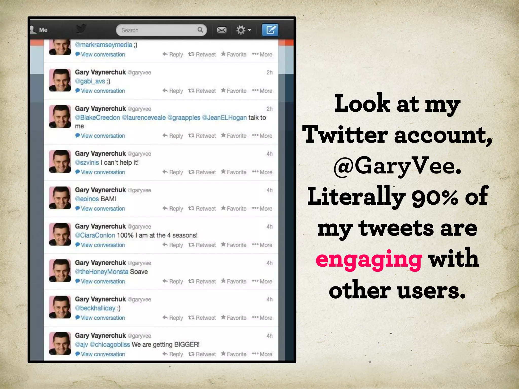Look at my
Twitter account,
@GaryVee.
Literally 90% of
my tweets are
engaging with
other users.
*

 