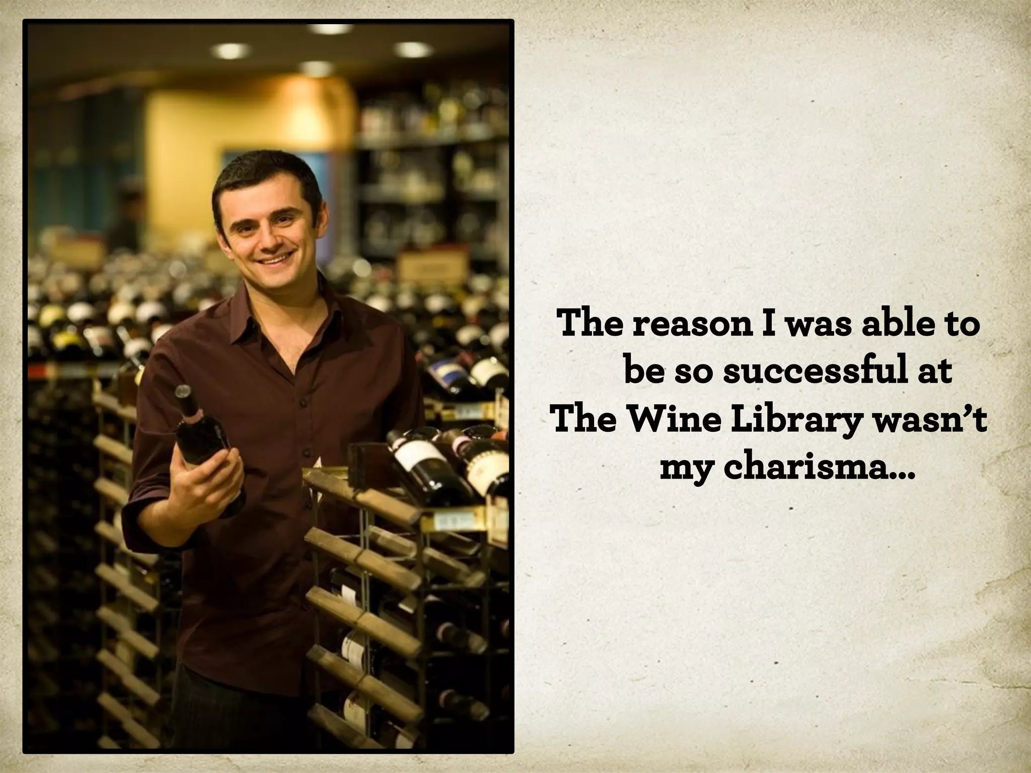 The reason I was able to
be so successful at
The Wine Library wasn’t
my charisma…

 