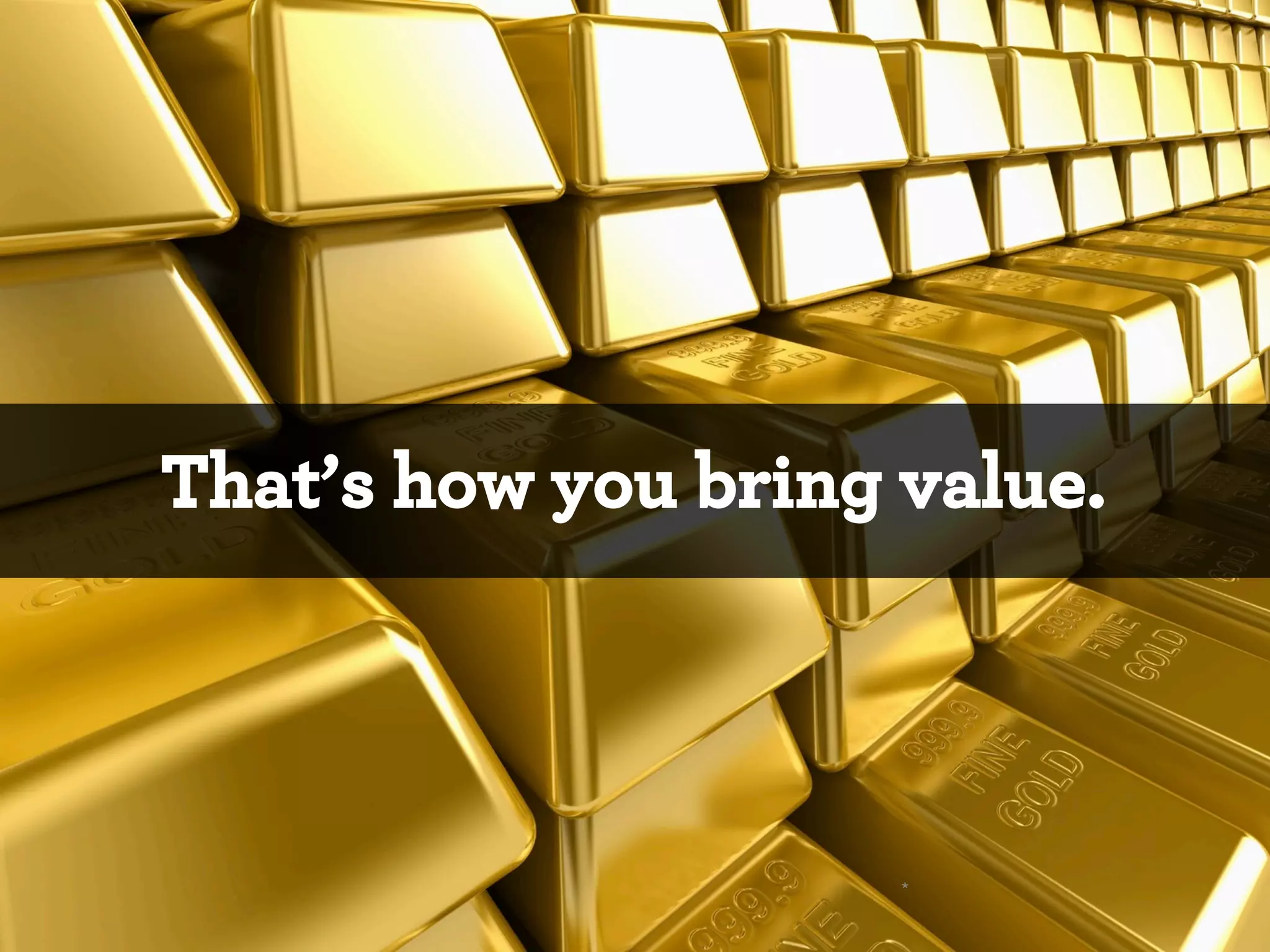 That’s how you bring value.

*

 