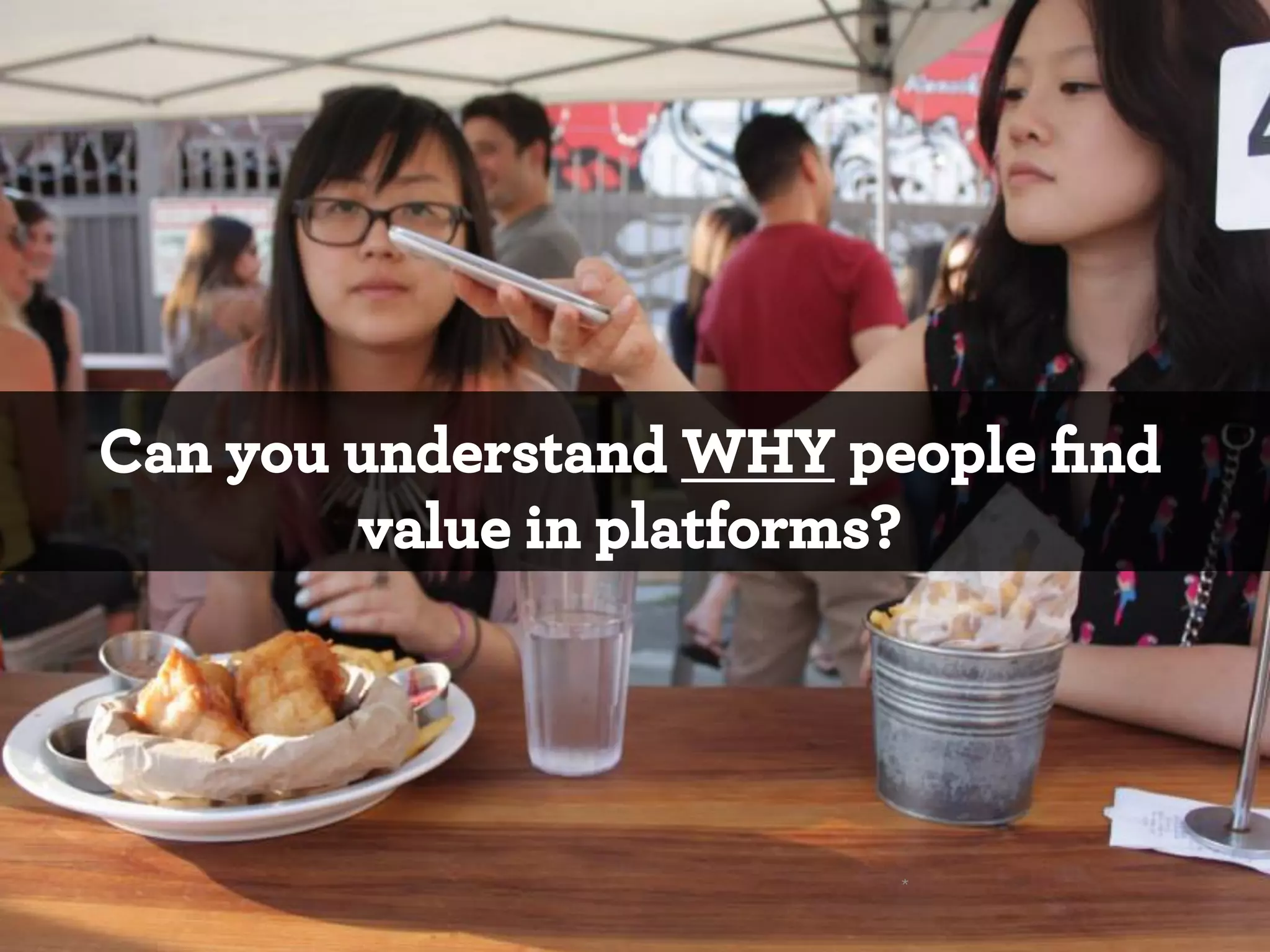 Can you understand WHY people ﬁnd
value in platforms?

*

 