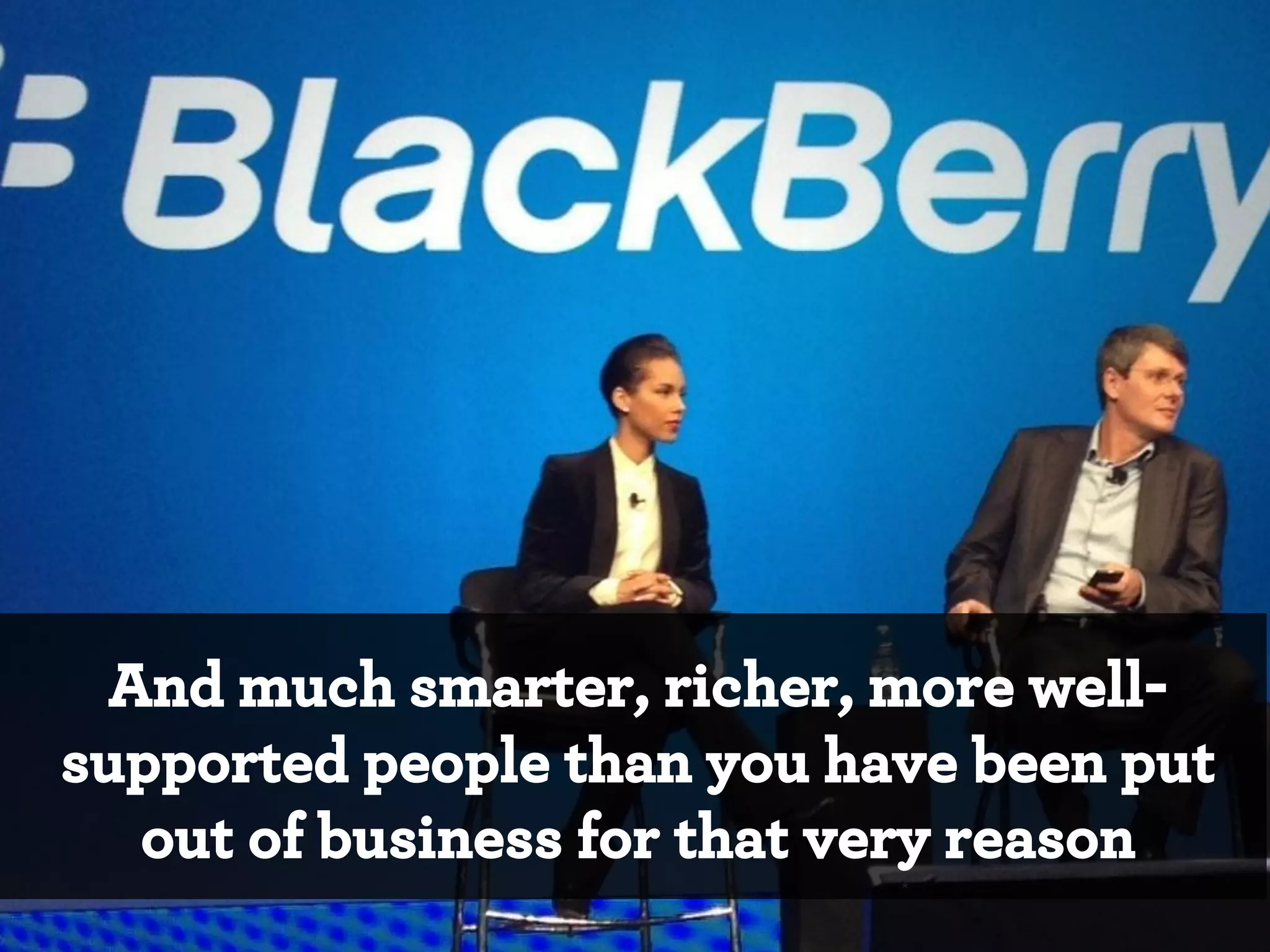 And much smarter, richer, more wellsupported people than you have been put
out of business for that very reason
*

 