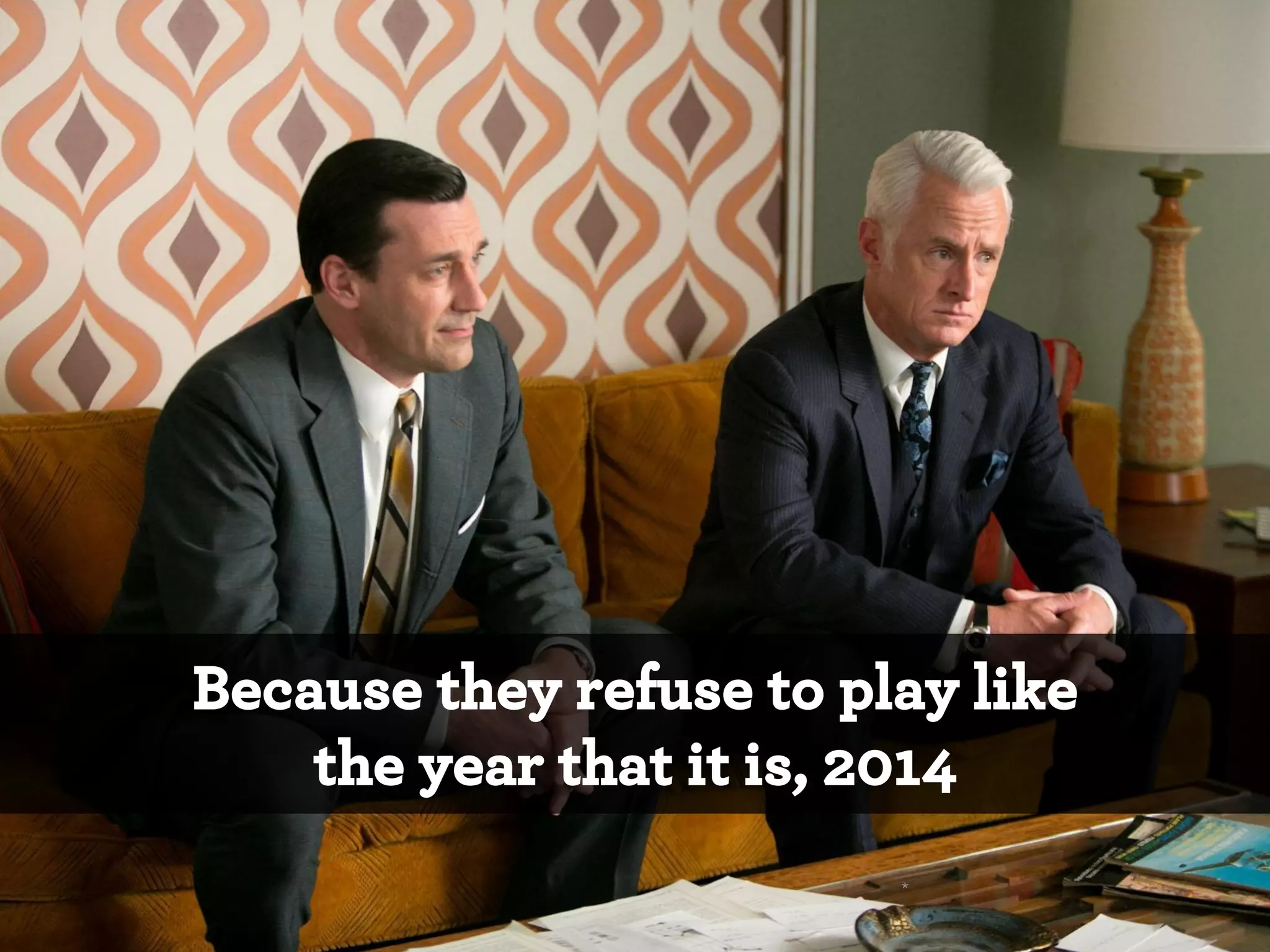 Because they refuse to play like
the year that it is, 2014
*

 