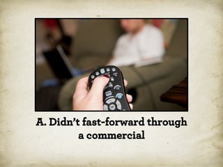 A. Didn’t fast-forward through
a commercial

 
