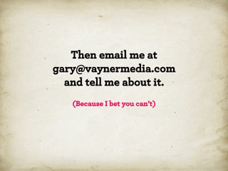 Then email me at
gary@vaynermedia.com
and tell me about it.
(Because I bet you can’t)

 