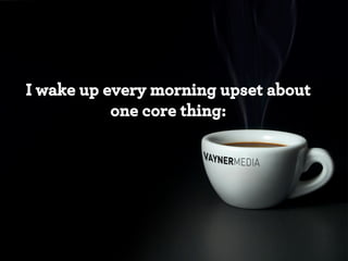 I wake up every morning upset about
one core thing:

 