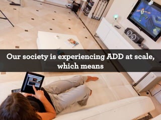 Our society is experiencing ADD at scale,
which means

*

 