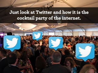 Just look at Twitter and how it is the
cocktail party of the internet.

*

 