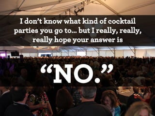 I don’t know what kind of cocktail
parties you go to… but I really, really,
really hope your answer is

“NO.”
*

 