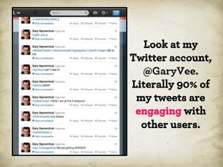 Look at my
Twitter account,
@GaryVee.
Literally 90% of
my tweets are
engaging with
other users.
*

 