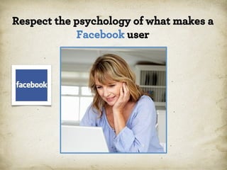 Respect the psychology of what makes a
Facebook user

*

 