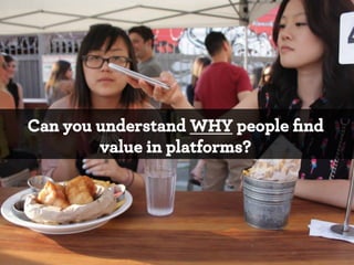Can you understand WHY people ﬁnd
value in platforms?

*

 