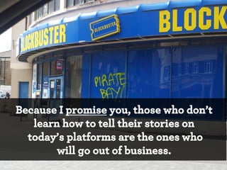 Because I promise you, those who don’t
learn how to tell their stories on
today’s platforms are the ones who
will go out of business.
*

 