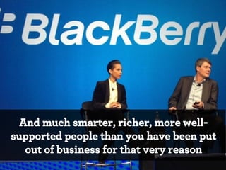 And much smarter, richer, more wellsupported people than you have been put
out of business for that very reason
*

 