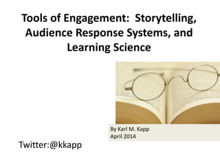 Twitter:@kkapp
Tools of Engagement: Storytelling,
Audience Response Systems, and
Learning Science
By Karl M. Kapp
April 2014
 