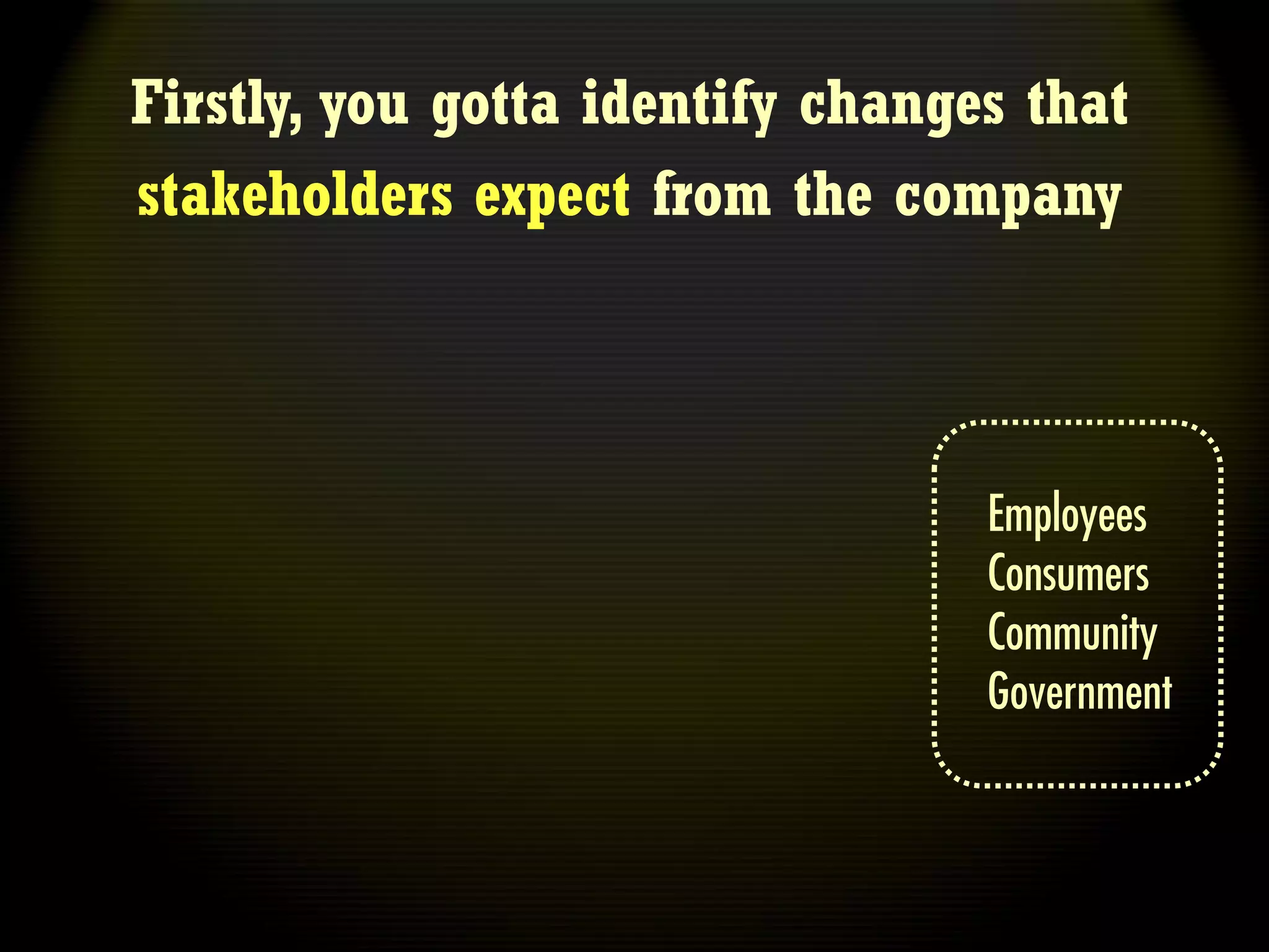 Firstly, you gotta identify changes that
stakeholders expect from the company



                                  Employees
                                  Consumers
                                  Community
                                  Government
 