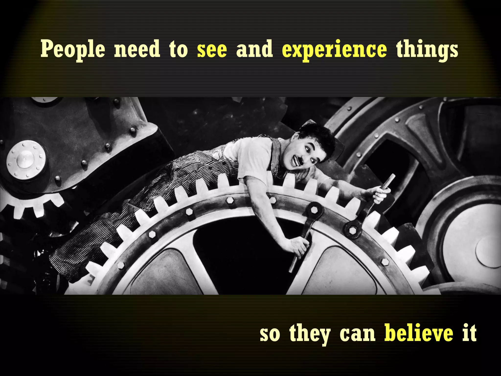 People need to see and experience things




                    so they can believe it
 