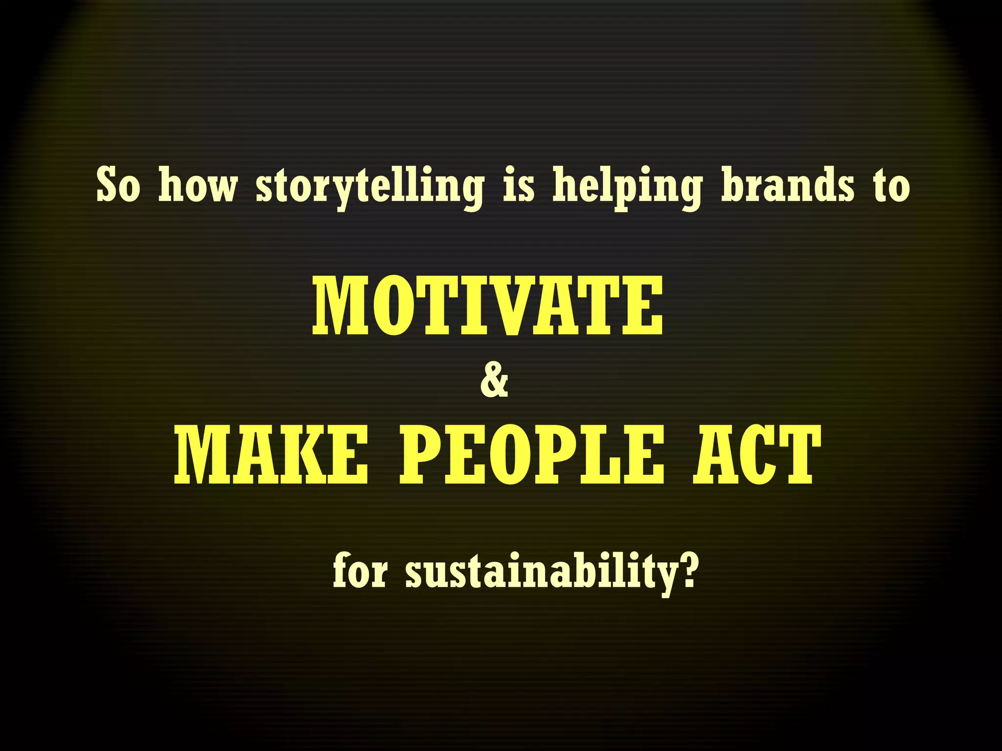So how storytelling is helping brands to

          MOTIVATE
                  &
   MAKE PEOPLE ACT
           for sustainability?
 