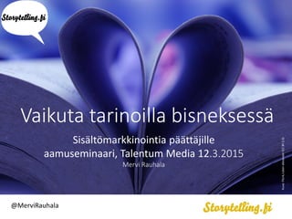Vaikuta tarinoilla bisneksessä
Sisältömarkkinointia päättäjille
aamuseminaari, Talentum Media 12.3.2015
Mervi Rauhala
@MerviRauhala
Kuva:Flicrk,rubenalexander(CCBY2.0)
 