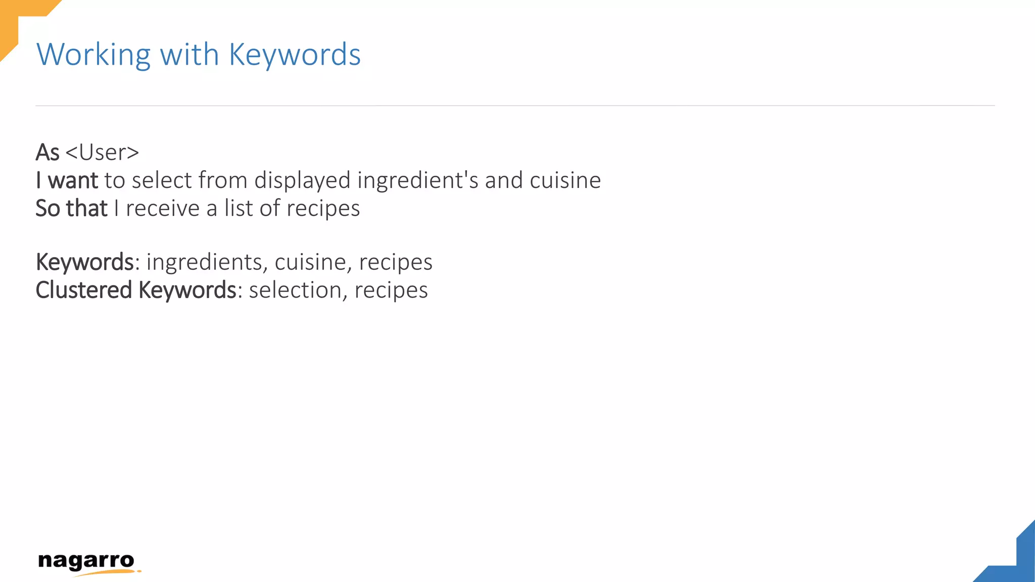 As <User>
I want to select from displayed ingredient's and cuisine
So that I receive a list of recipes
Keywords: ingredients, cuisine, recipes
Clustered Keywords: selection, recipes
Working with Keywords
 