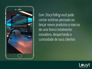 Com StoryTelling você pode
contar estórias pessoais ou
lançar novos produtos e marcas
de uma fomra totalmente
inovadora, despertando a
curiosidade de seus clientes
 