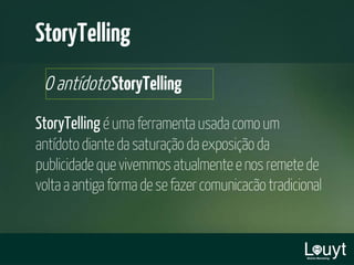 StoryTelling éumaferramentausadacomoum
antídotodiantedasaturaçãodaexposiçãoda
publicidadequevivemmosatualmenteenosremetede
voltaaantigaformadesefazercomunicacãotradicional
O antídotoStoryTelling
StoryTelling
 