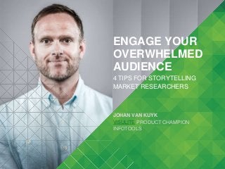 1 
ENGAGE YOUR 
OVERWHELMED 
AUDIENCE 
4 TIPS FOR STORYTELLING 
MARKET RESEARCHERS 
JOHAN VAN KUYK 
VISULITE PRODUCT CHAMPION 
INFOTOOLS 
 