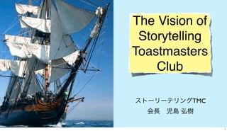The Vision of
Storytelling
Toastmasters
Club
ストーリーテリングTMC
会長 児島 弘樹
1
 